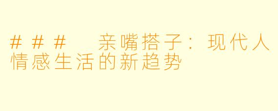 ### 亲嘴搭子：现代人情感生活的新趋势