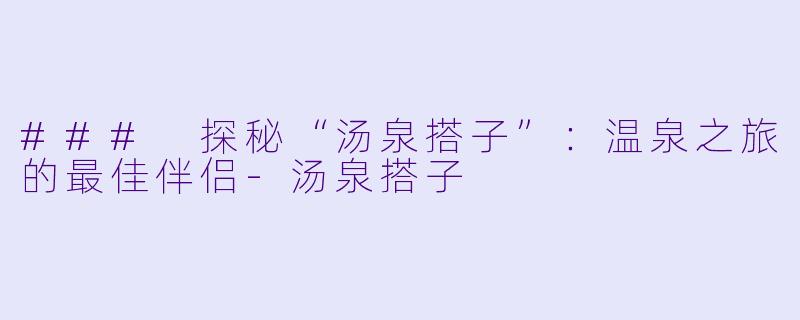 ### 探秘“汤泉搭子”：温泉之旅的最佳伴侣-汤泉搭子