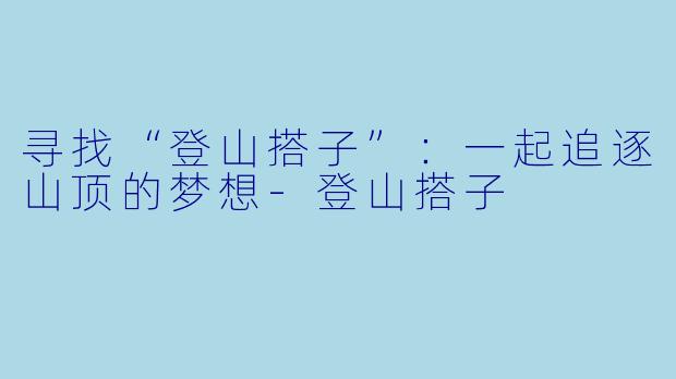 寻找“登山搭子”：一起追逐山顶的梦想-登山搭子
