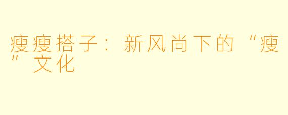 瘦瘦搭子:新风尚下的“瘦”文化