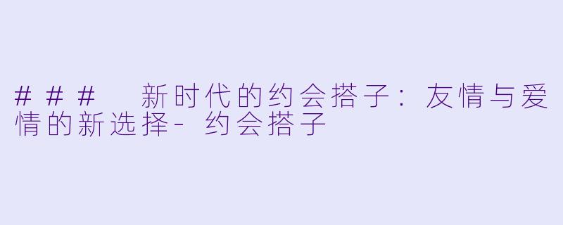 ### 新时代的约会搭子：友情与爱情的新选择-约会搭子