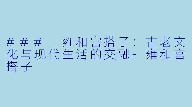 ### 雍和宫搭子:古老文化与现代生活的交融