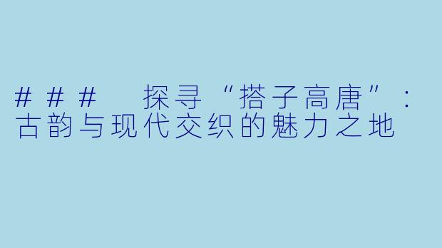 ### 探寻“搭子高唐”：古韵与现代交织的魅力之地