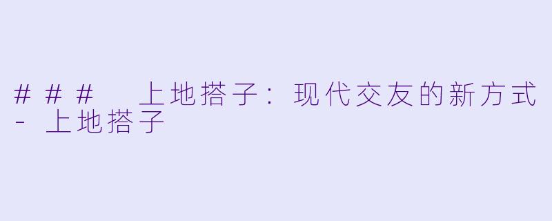 ### 上地搭子：现代交友的新方式-上地搭子