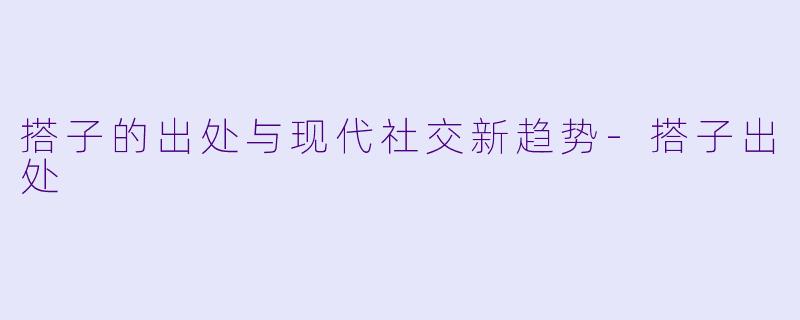 搭子的出处与现代社交新趋势-搭子出处