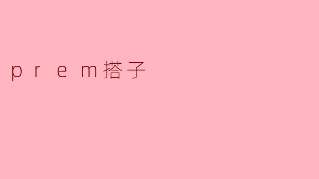 探索“prem搭子”:新兴社交方式的魅力