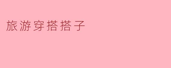 去旅游时,怎样才能选择最合适的穿搭来应对不同的气候和场合?****