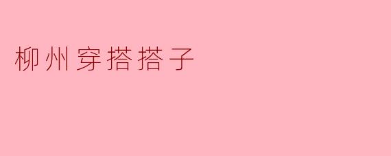 柳州的穿搭搭子有哪些推荐的搭配风格?****