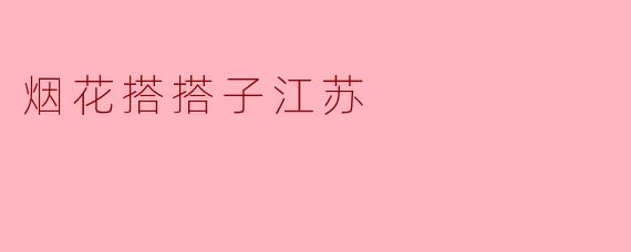 烟花搭搭子江苏——绚烂夜空里的团圆时刻