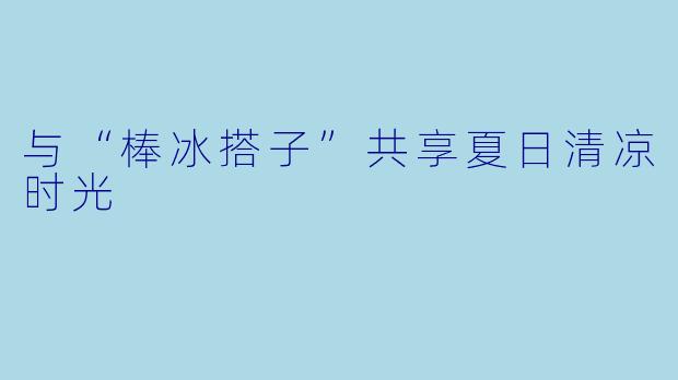 与“棒冰搭子”共享夏日清凉时光