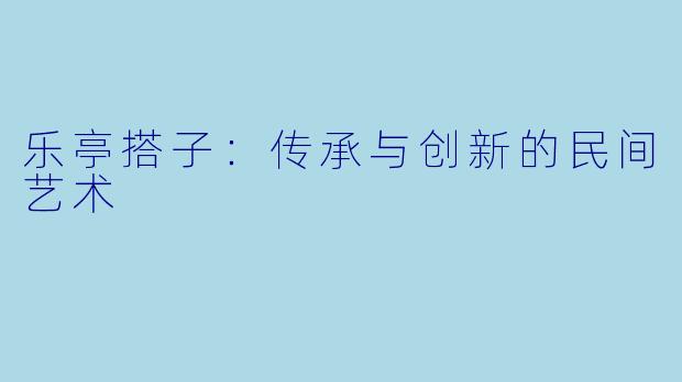 乐亭搭子：传承与创新的民间艺术