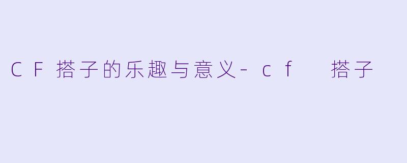 CF搭子的乐趣与意义-cf 搭子