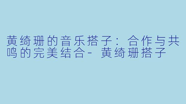 黄绮珊的音乐搭子:合作与共鸣的完美结合