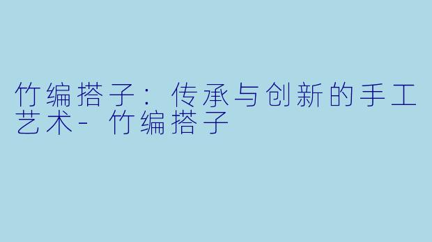 竹编搭子:传承与创新的手工艺术