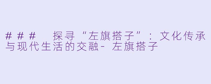 ### 探寻“左旗搭子”:文化传承与现代生活的交融