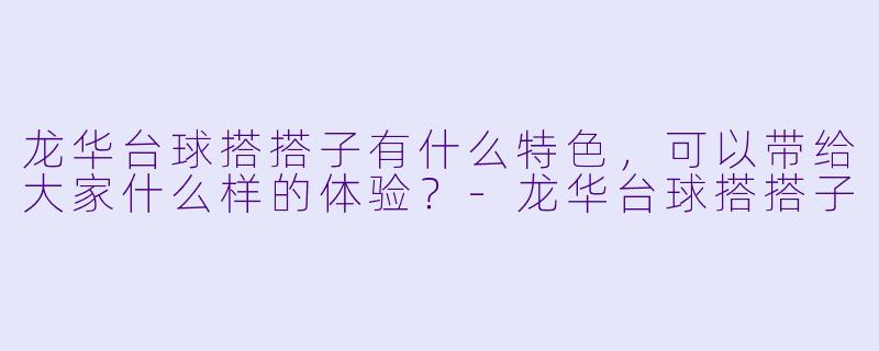 龙华台球搭搭子有什么特色,可以带给大家什么样的体验?