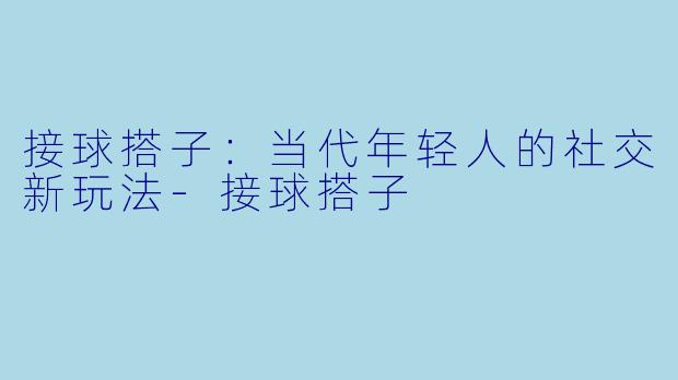 接球搭子：当代年轻人的社交新玩法-接球搭子