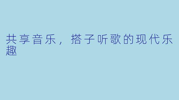 共享音乐，搭子听歌的现代乐趣