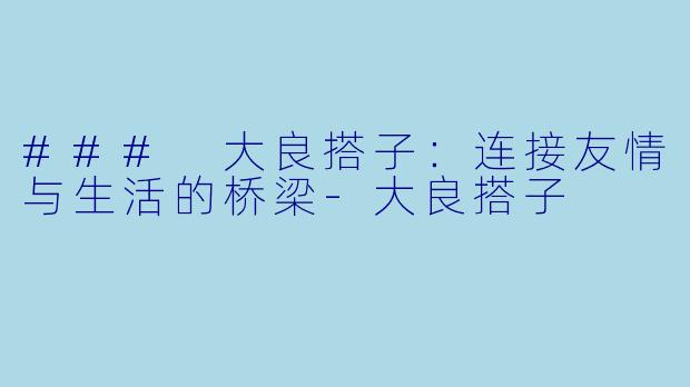 ### 大良搭子：连接友情与生活的桥梁-大良搭子