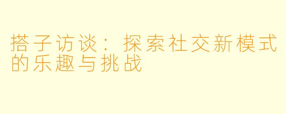 搭子访谈：探索社交新模式的乐趣与挑战