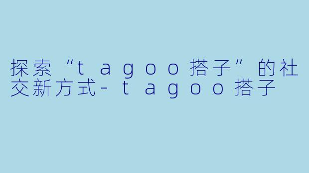 探索“tagoo搭子”的社交新方式