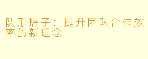 队形搭子：提升团队合作效率的新理念