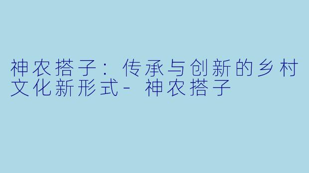 神农搭子：传承与创新的乡村文化新形式-神农搭子