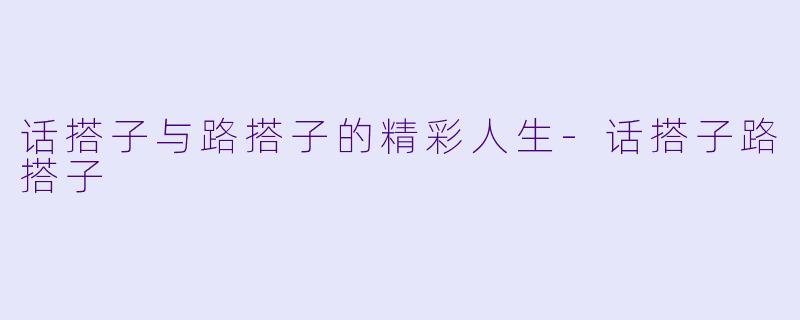 话搭子与路搭子的精彩人生-话搭子路搭子