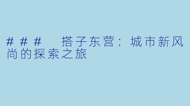 ### 搭子东营:城市新风尚的探索之旅