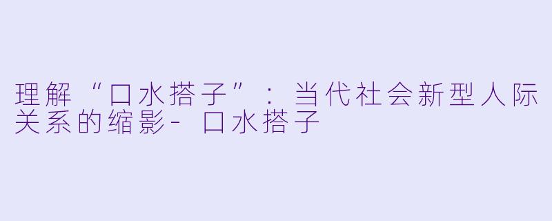 理解“口水搭子”：当代社会新型人际关系的缩影-口水搭子