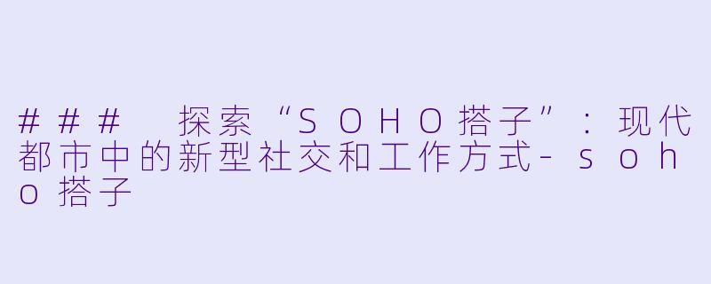 ### 探索“SOHO搭子”：现代都市中的新型社交和工作方式-soho搭子