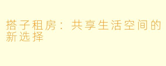 搭子租房：共享生活空间的新选择