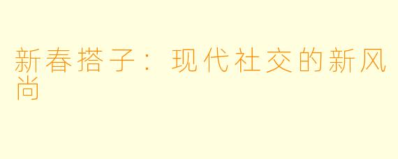 新春搭子:现代社交的新风尚