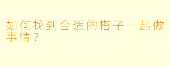如何找到合适的搭子一起做事情？