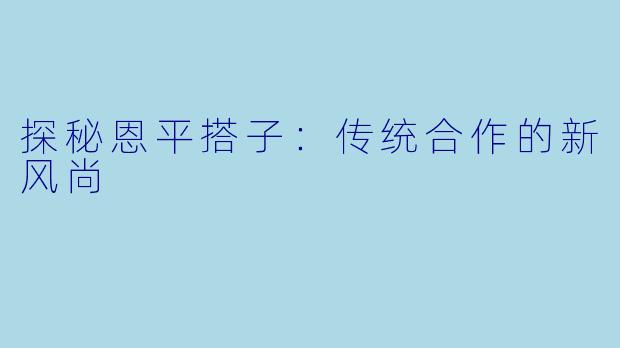 探秘恩平搭子：传统合作的新风尚