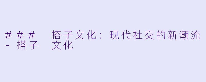 ### 搭子文化：现代社交的新潮流-搭子 文化