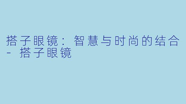 搭子眼镜：智慧与时尚的结合-搭子眼镜