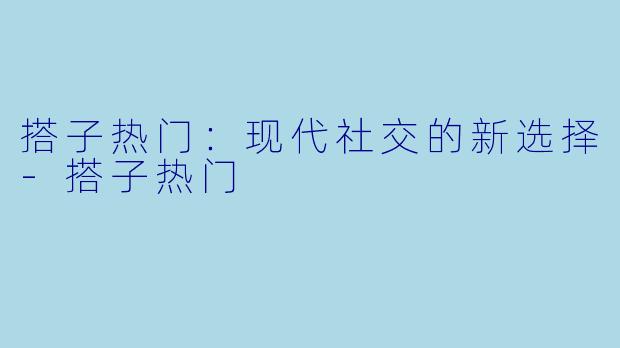 搭子热门：现代社交的新选择-搭子热门