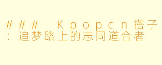 ### Kpopcn搭子：追梦路上的志同道合者