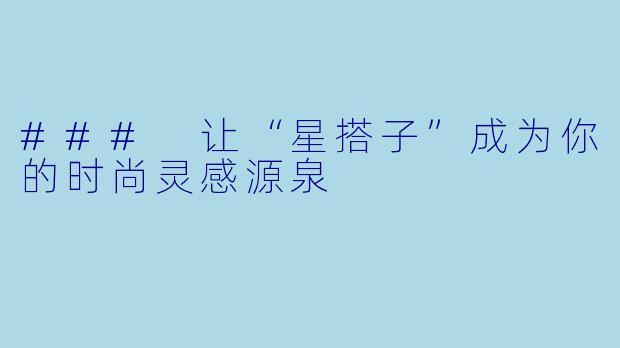 ### 让“星搭子”成为你的时尚灵感源泉