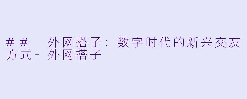 ## 外网搭子：数字时代的新兴交友方式-外网搭子