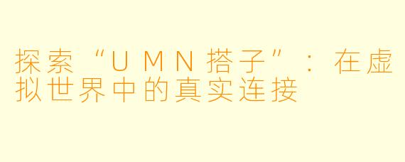 探索“UMN搭子”:在虚拟世界中的真实连接