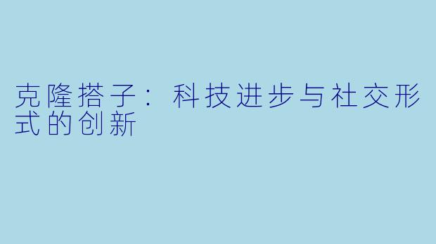 克隆搭子：科技进步与社交形式的创新