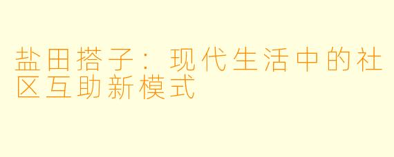盐田搭子：现代生活中的社区互助新模式