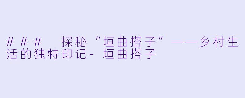 ### 探秘“垣曲搭子”——乡村生活的独特印记-垣曲搭子