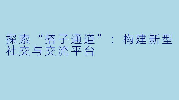 探索“搭子通道”：构建新型社交与交流平台