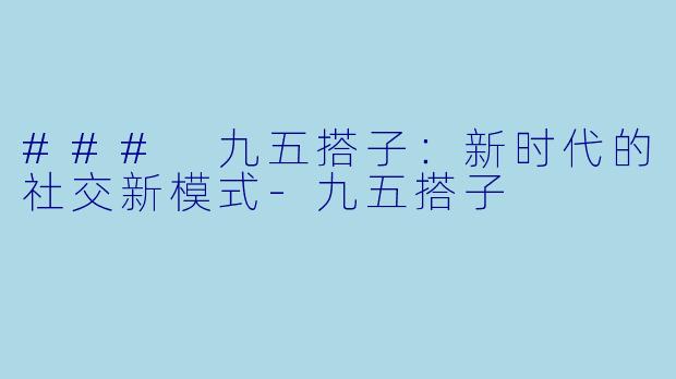 ### 九五搭子：新时代的社交新模式-九五搭子