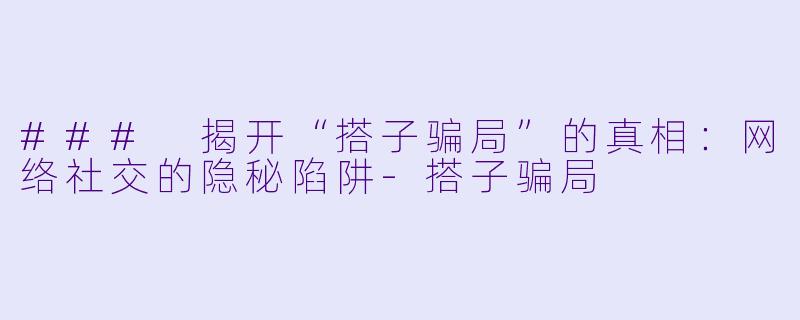 ### 揭开“搭子骗局”的真相:网络社交的隐秘陷阱