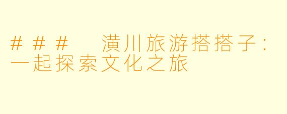 ### 潢川旅游搭搭子:一起探索文化之旅