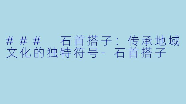 ### 石首搭子：传承地域文化的独特符号-石首搭子